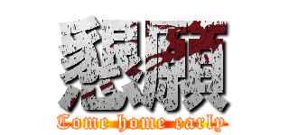 懇願 (Come home early)