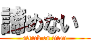 諦めない  (attack on titan)