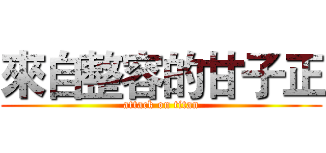 來自整容的甘子正 (attack on titan)