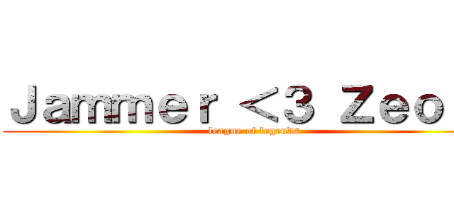 Ｊａｍｍｅｒ ＜３ Ｚｅｏｕｓ (league of legends)