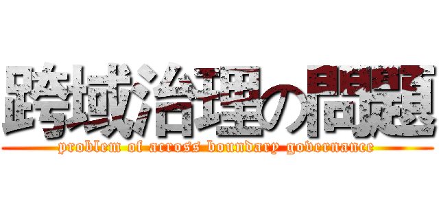 跨域治理の問題 (problem of across boundary governance)