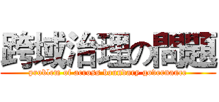 跨域治理の問題 (problem of across boundary governance)