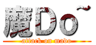 魔Ｄｏ~ (attack on mado)