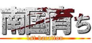 南国育ち (1st vacation)