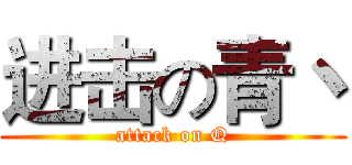 进击の青丶 (attack on Q)