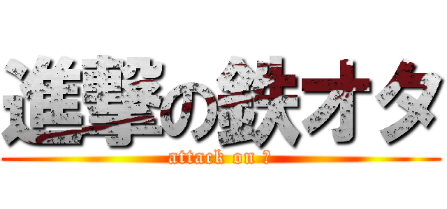 進撃の鉄オタ (attack on と)