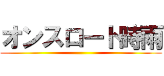 オンスロート時雨 ()