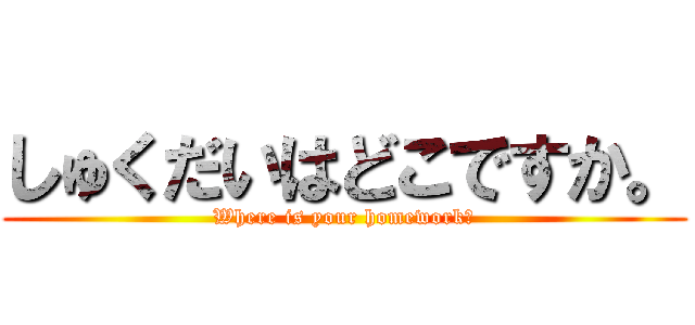 しゅくだいはどこですか。 (Where is your homework?)