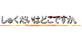 しゅくだいはどこですか。 (Where is your homework?)