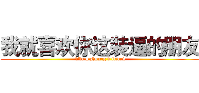 我就喜欢你这装逼的朋友 ( like u zhuang b friend)
