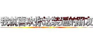 我就喜欢你这装逼的朋友 ( like u zhuang b friend)