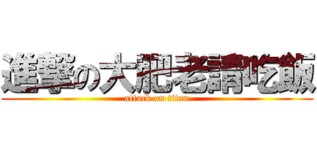 進撃の大肥老請吃飯 (attack on titan)