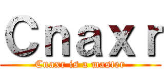 Ｃｎａｘｒ (Cnaxr is a master)