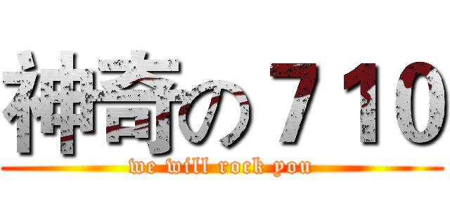 神奇の７１０ (we will rock you)