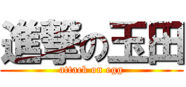 進撃の玉田 (attack on egg)