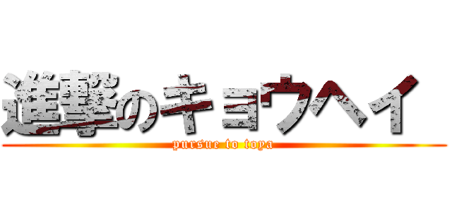 進撃のキョウヘイ  (pursue to toya)