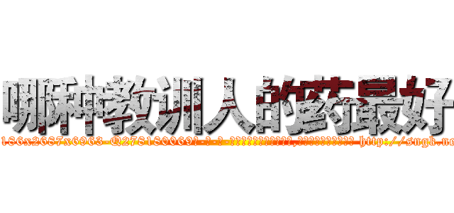 哪种教训人的药最好 (哪种教训人的药最好【电-186x2687x6963-Q278180069元-吉-药-业】我们做的是长期生意,靠的是老客户长期支持 http://sngk.net/2388pZ
)