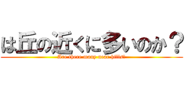 は丘の近くに多いのか？ (Are there many near hills?)