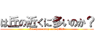 は丘の近くに多いのか？ (Are there many near hills?)