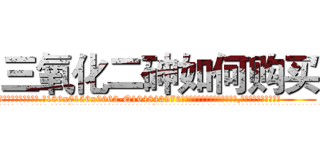 三氧化二砷如何购买 (三氧化二砷如何购买【电.话186x0156x9662-Q194843976林氏药业】我们做的是长期生意,靠的是老客户长期支持
参考消息网2月20日报道 韩媒称，“剩女多、离婚率高的城市，房价一定会上涨。”这是中国经济学家金岩石2016年12月参加在上海举行的房地产相关论坛时说的话。
)