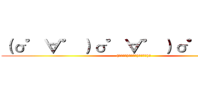 （σ゜∀゜）σ゜∀゜）σ゜∀゜）σ ((σﾟ∀ﾟ)σﾟ∀ﾟ)σﾟ∀ﾟ)σ)