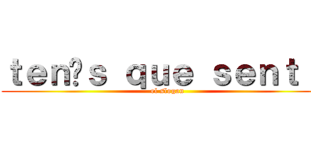 ｔｅｎíｓ ｑｕｅ ｓｅｎｔｉｒ (el slogan)