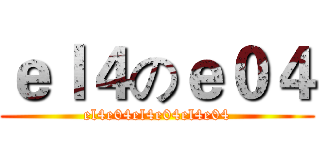 ｅｌ４のｅ０４ (el4e04el4e04el4e04)