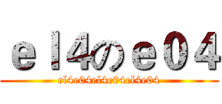 ｅｌ４のｅ０４ (el4e04el4e04el4e04)