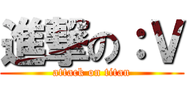 進撃の：Ｖ (attack on titan)