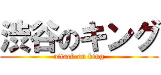 渋谷のキング (attack on king)