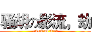 骚胡の影流，劫 (attack on titan)