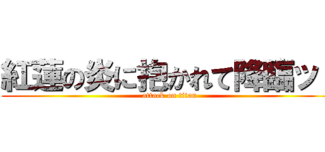 紅蓮の炎に抱かれて降臨ッ！ (attack on titan)