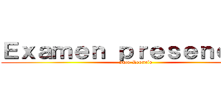 Ｅｘａｍｅｎ ｐｒｅｓｅｎｃｉａｌ (puto Leoncio)