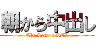 朝から中出し (The Second SEX)
