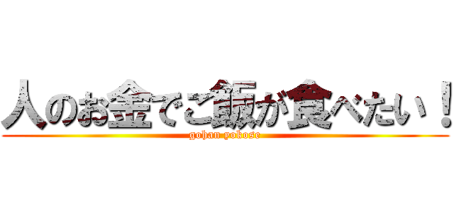人のお金でご飯が食べたい！ (gohan yokose)