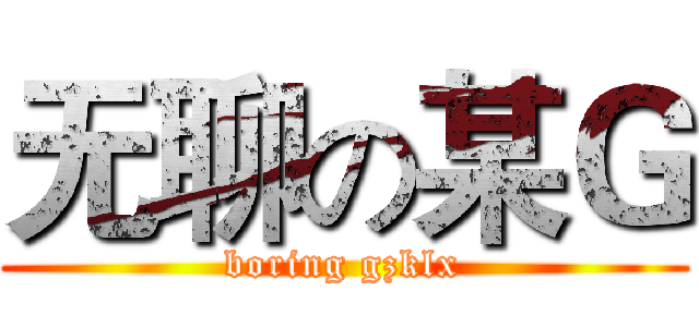 无聊の某Ｇ (boring gzklx)