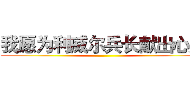 我愿为利威尔兵长献出心脏 ()