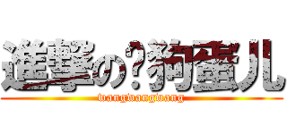 進撃の囡狗蛋儿 (wangwangwang)
