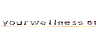 ｙｏｕｒ ｗｅｌｌｎｅｓｓ ｏｕｒ ｐａｓｓｉｏｎ ()