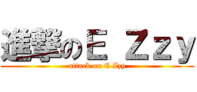 進撃のＥ Ｚｚｙ (attack on E Zzy)