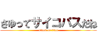 さゆってサイコパスだね (attack on titan)