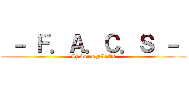  － Ｆ．Ａ．Ｃ．Ｓ －  (By.Admin FLaME)