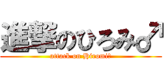 進撃のひろみ♂ (attack on Hiromi♂)