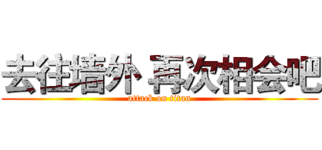 去往墙外 再次相会吧 (attack on titan)