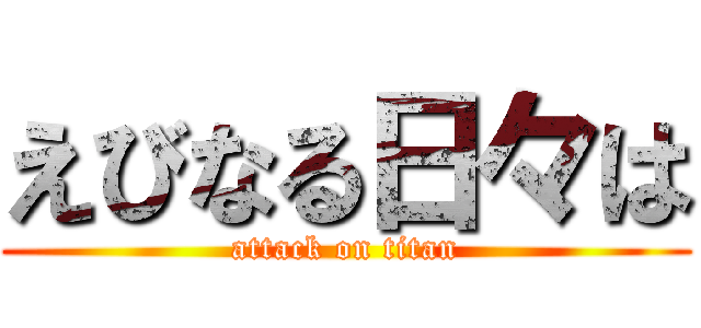 えびなる日々は (attack on titan)