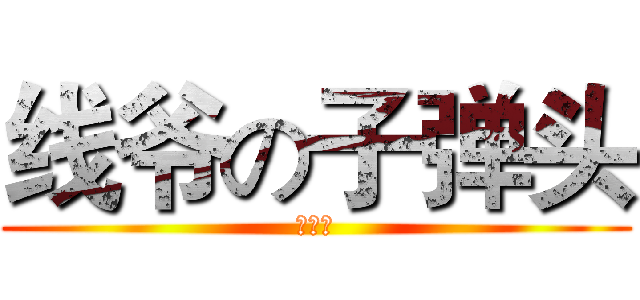 线爷の子弹头 (屌爆了)