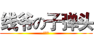 线爷の子弹头 (屌爆了)