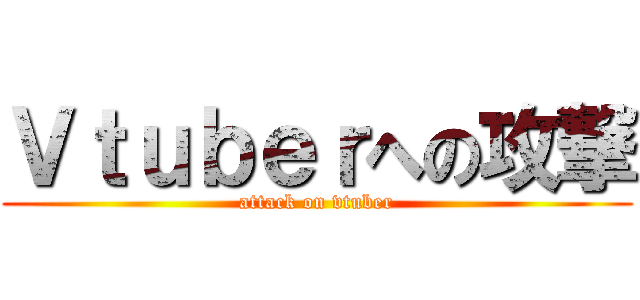 Ｖｔｕｂｅｒへの攻撃 (attack on vtuber)