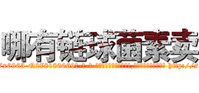 哪有链球菌素卖 (哪有链球菌素卖【电-186x2687x6963-Q278180069元-吉-药-业】我们做的是长期生意,靠的是老客户长期支持 http://sngk.net/XT56Y0
)