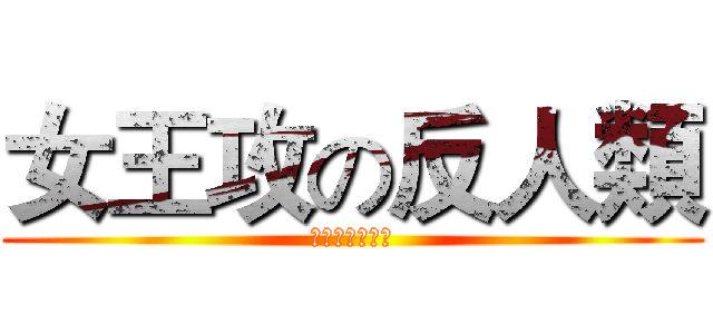女王攻の反人類 (碧陽学園生徒会)